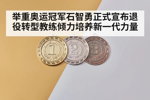 举重奥运冠军石智勇正式宣布退役转型教练倾力培养新一代力量
