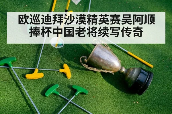 欧巡迪拜沙漠精英赛吴阿顺捧杯中国老将续写传奇