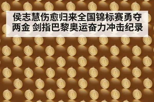 侯志慧伤愈归来全国锦标赛勇夺两金 剑指巴黎奥运奋力冲击纪录