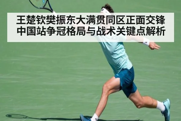 王楚钦樊振东大满贯同区正面交锋 中国站争冠格局与战术关键点解析